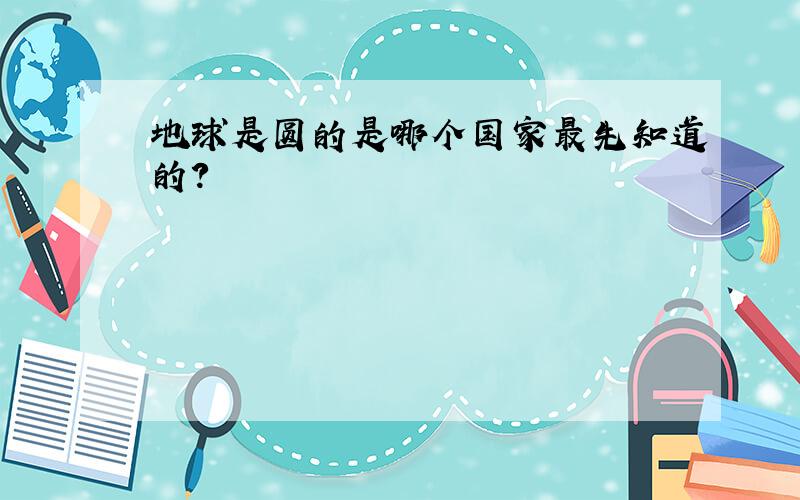 地球是圆的是哪个国家最先知道的?