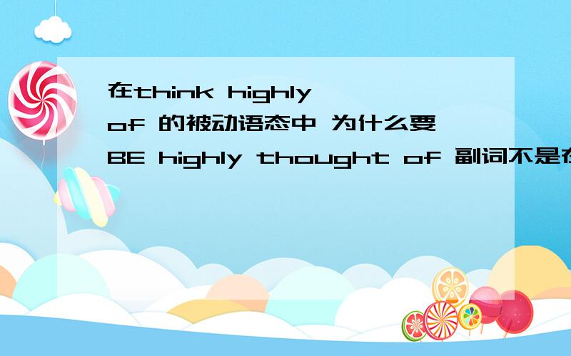 在think highly of 的被动语态中 为什么要BE highly thought of 副词不是在动词前 助动