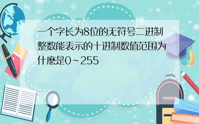 一个字长为8位的无符号二进制整数能表示的十进制数值范围为什麽是0~255