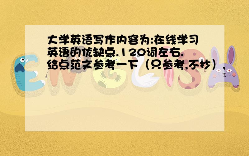 大学英语写作内容为:在线学习英语的优缺点.120词左右.给点范文参考一下（只参考,不抄）,