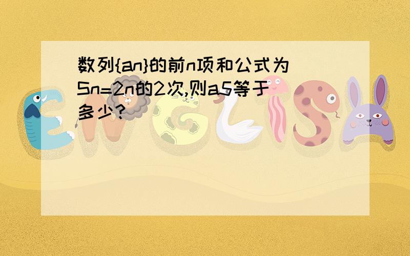 数列{an}的前n项和公式为Sn=2n的2次,则a5等于多少?