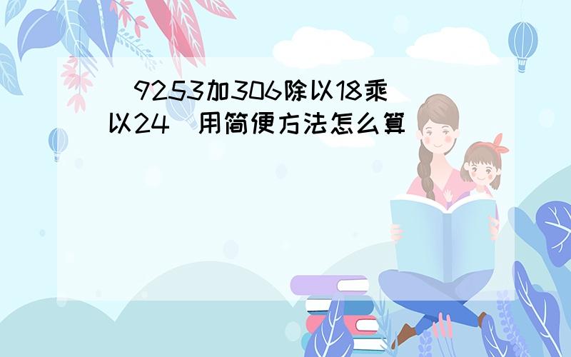 （9253加306除以18乘以24）用简便方法怎么算