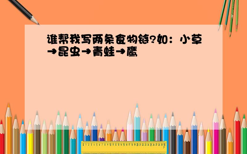 谁帮我写两条食物链?如：小草→昆虫→青蛙→鹰