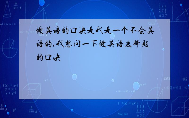 做英语的口决是我是一个不会英语的,我想问一下做英语选择题的口决