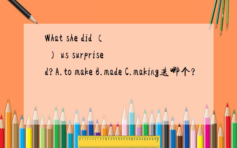 What she did （ ） us surprised?A.to make B.made C.making选哪个?