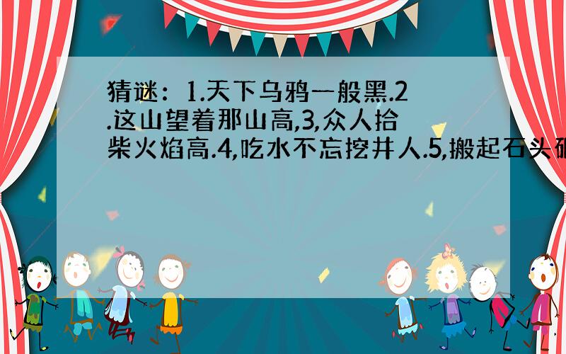 猜谜：1.天下乌鸦一般黑.2.这山望着那山高,3,众人拾柴火焰高.4,吃水不忘挖井人.5,搬起石头砸自己