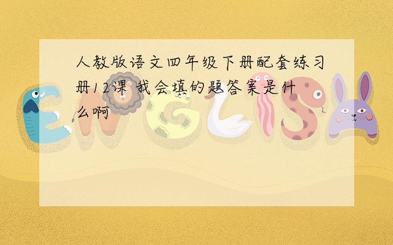 人教版语文四年级下册配套练习册12课 我会填的题答案是什么啊