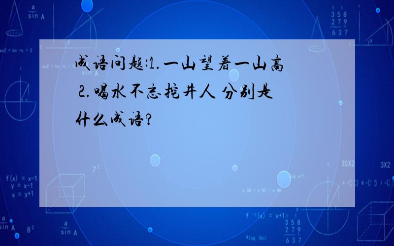 成语问题:1.一山望着一山高 2.喝水不忘挖井人 分别是什么成语?