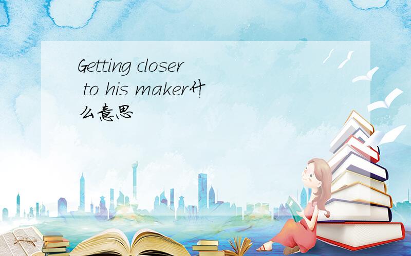 Getting closer to his maker什么意思