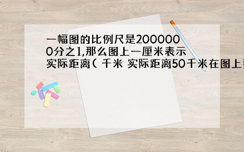 一幅图的比例尺是2000000分之1,那么图上一厘米表示实际距离( 千米 实际距离50千米在图上要花多少厘米