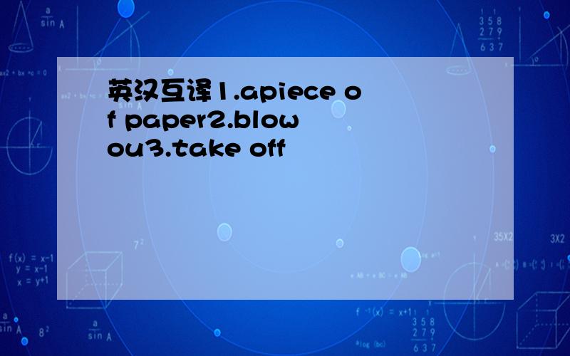 英汉互译1.apiece of paper2.blow ou3.take off