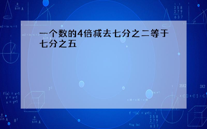 一个数的4倍减去七分之二等于七分之五