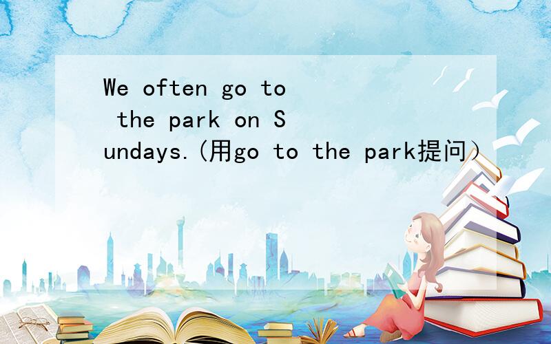 We often go to the park on Sundays.(用go to the park提问）