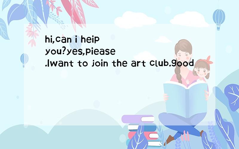 hi,can i heip you?yes,piease.Iwant to join the art club.good