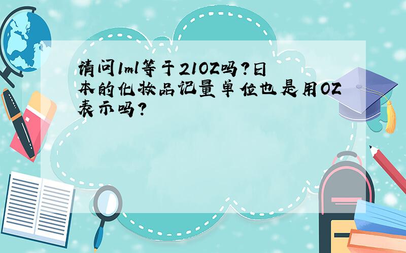 请问1ml等于21OZ吗?日本的化妆品记量单位也是用OZ表示吗?