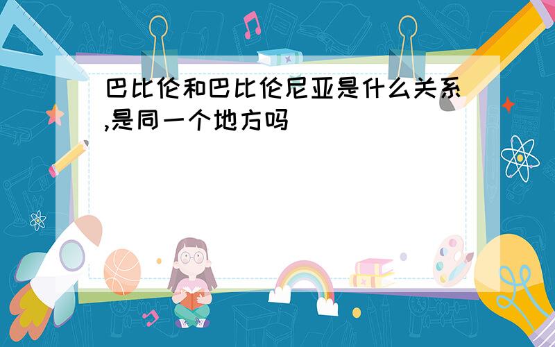 巴比伦和巴比伦尼亚是什么关系,是同一个地方吗