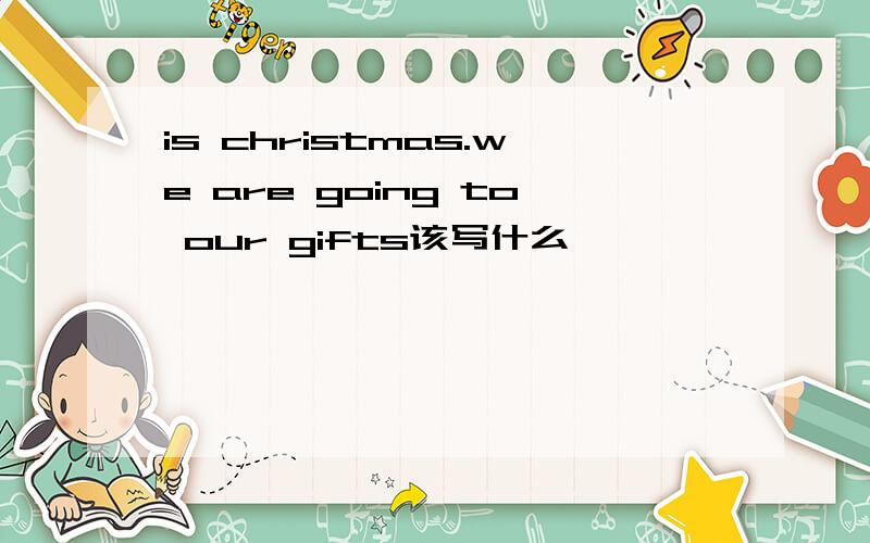 is christmas.we are going to our gifts该写什么