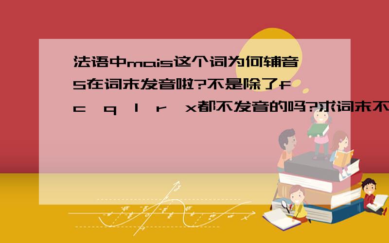 法语中mais这个词为何辅音S在词末发音啦?不是除了f,c,q,l,r,x都不发音的吗?求词末不发音课题讲解.谢