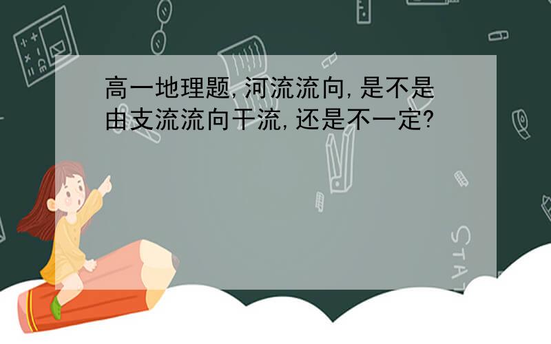 高一地理题,河流流向,是不是由支流流向干流,还是不一定?