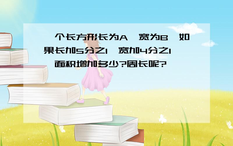 一个长方形长为A,宽为B,如果长加5分之1,宽加4分之1,面积增加多少?周长呢?