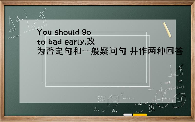 You should go to bad early.改为否定句和一般疑问句 并作两种回答