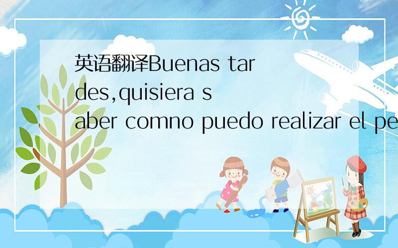 英语翻译Buenas tardes,quisiera saber comno puedo realizar el ped