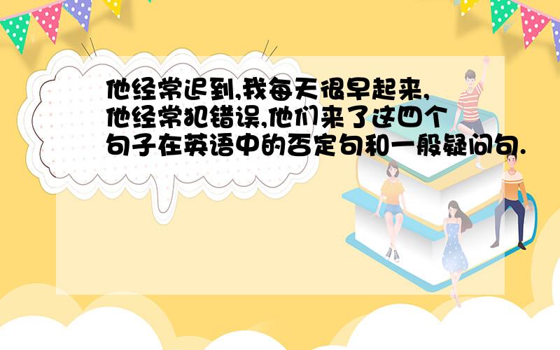 他经常迟到,我每天很早起来,他经常犯错误,他们来了这四个句子在英语中的否定句和一般疑问句.