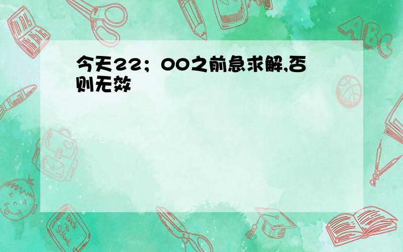 今天22；00之前急求解,否则无效