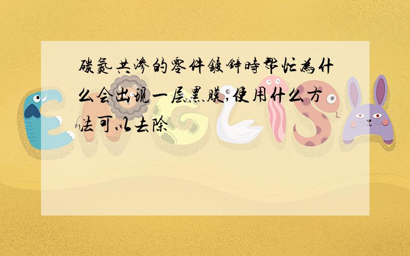 碳氮共渗的零件镀锌时帮忙为什么会出现一层黑膜,使用什么方法可以去除