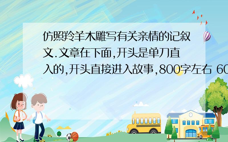 仿照羚羊木雕写有关亲情的记叙文.文章在下面,开头是单刀直入的,开头直接进入故事,800字左右 600字也行