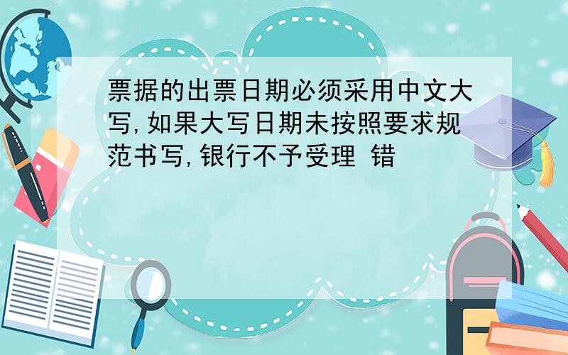 票据的出票日期必须采用中文大写,如果大写日期未按照要求规范书写,银行不予受理 错