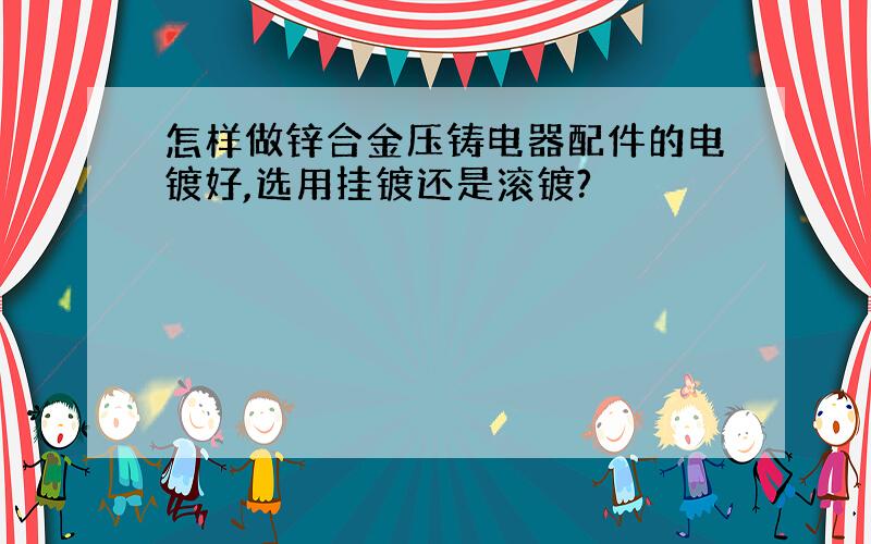 怎样做锌合金压铸电器配件的电镀好,选用挂镀还是滚镀?