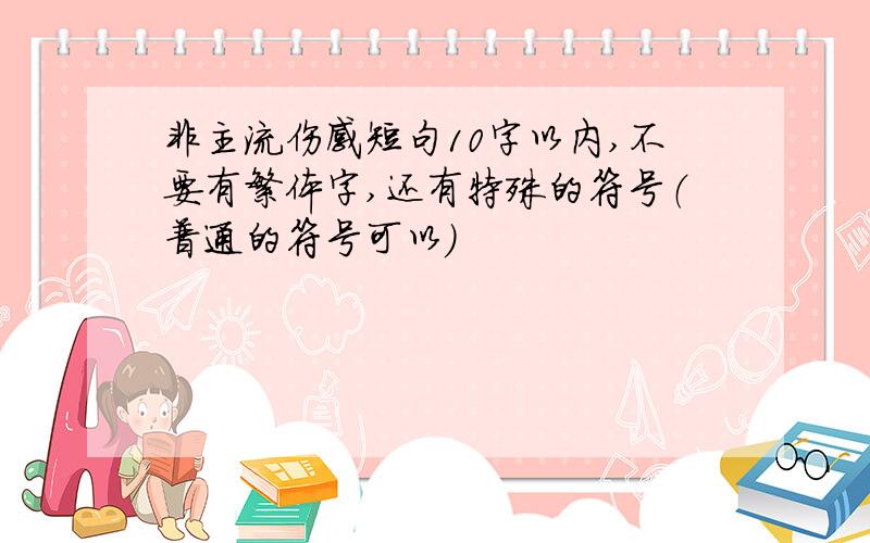 非主流伤感短句10字以内,不要有繁体字,还有特殊的符号（普通的符号可以）