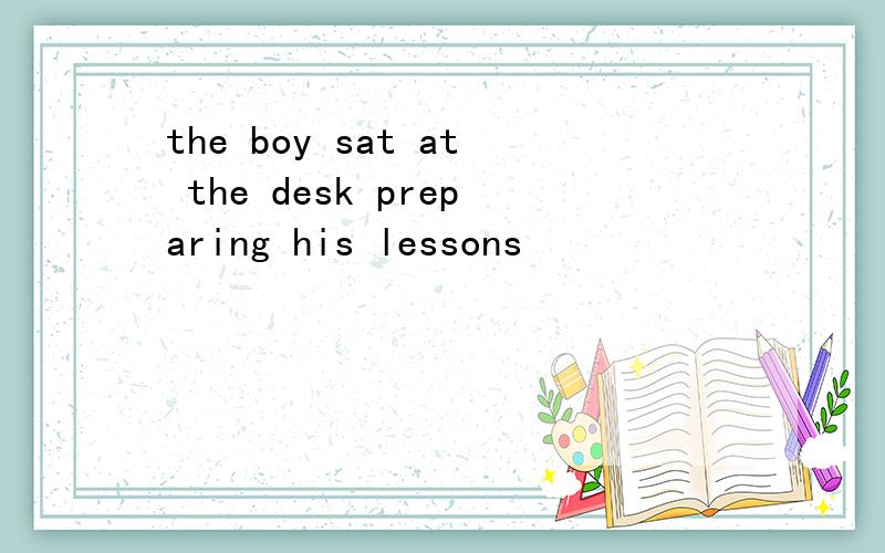 the boy sat at the desk preparing his lessons