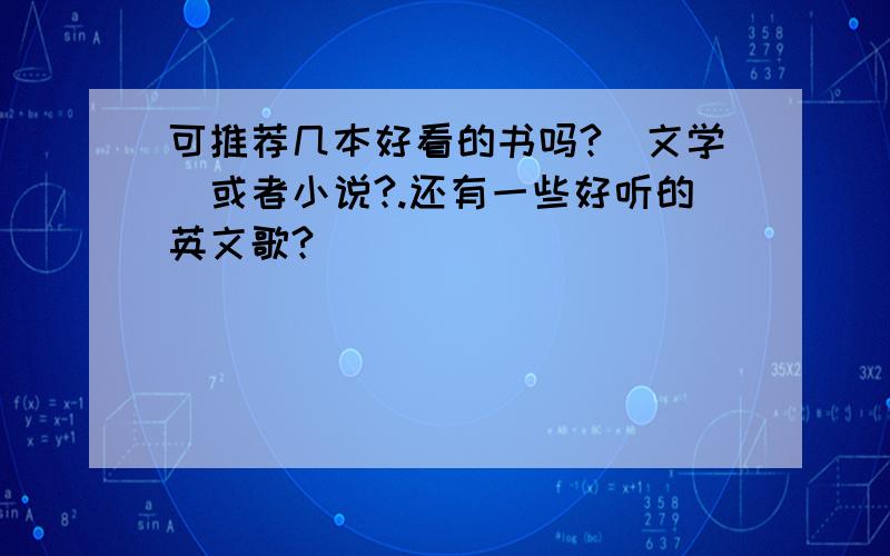 可推荐几本好看的书吗?(文学)或者小说?.还有一些好听的英文歌?