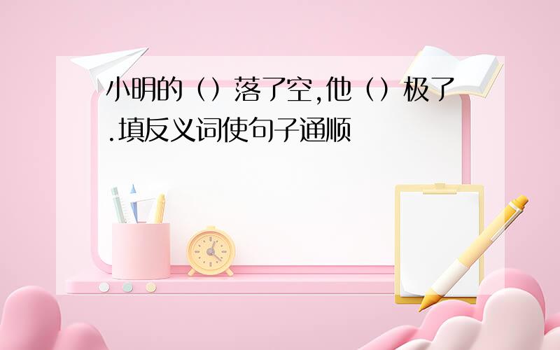 小明的（）落了空,他（）极了.填反义词使句子通顺