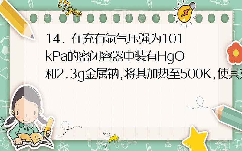 14．在充有氩气压强为101kPa的密闭容器中装有HgO和2.3g金属钠,将其加热至500K,使其充分反应,再冷却至室温