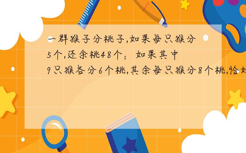 一群猴子分桃子,如果每只猴分5个,还余桃48个；如果其中9只猴各分6个桃,其余每只猴分8个桃,恰好分完,那么有几只猴子,