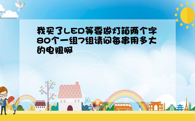 我买了LED等要做灯箱两个字80个一组7组请问每串用多大的电阻啊