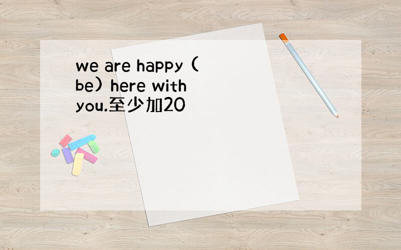 we are happy (be) here with you.至少加20