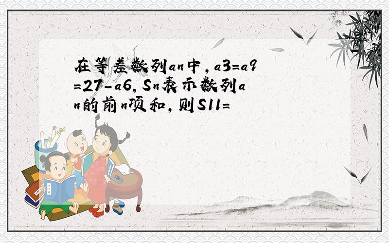 在等差数列an中,a3=a9=27-a6,Sn表示数列an的前n项和,则S11=