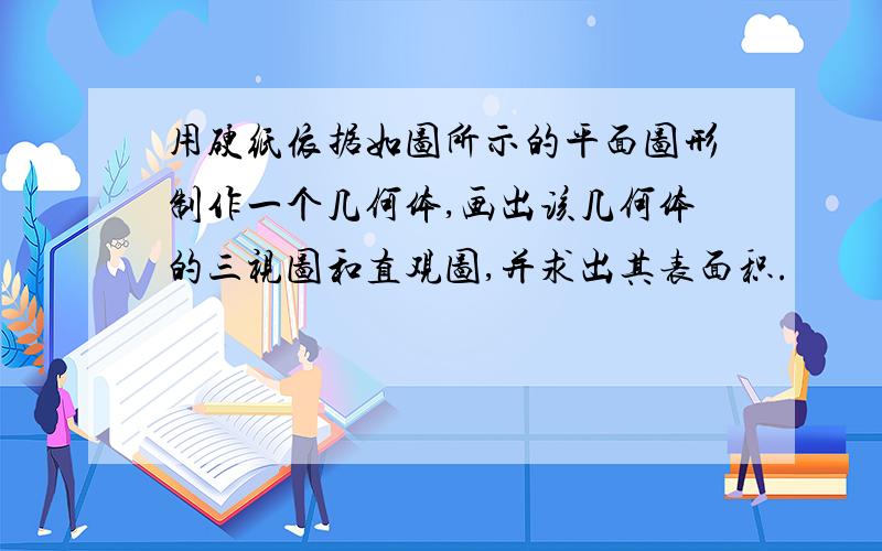 用硬纸依据如图所示的平面图形制作一个几何体,画出该几何体的三视图和直观图,并求出其表面积.