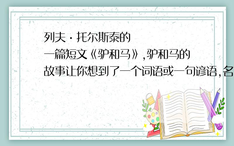 列夫•托尔斯泰的一篇短文《驴和马》,驴和马的故事让你想到了一个词语或一句谚语,名言（只写一个）