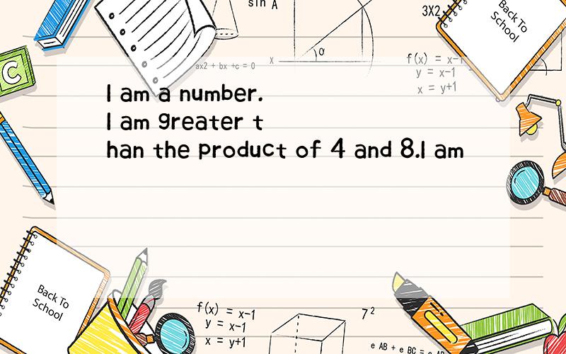 I am a number.I am greater than the product of 4 and 8.I am