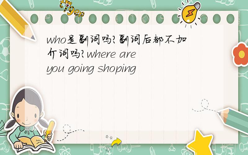 who是副词吗?副词后都不加介词吗?where are you going shoping