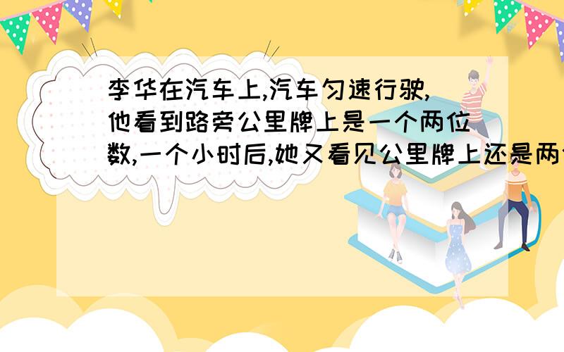 李华在汽车上,汽车匀速行驶,他看到路旁公里牌上是一个两位数,一个小时后,她又看见公里牌上还是两位数