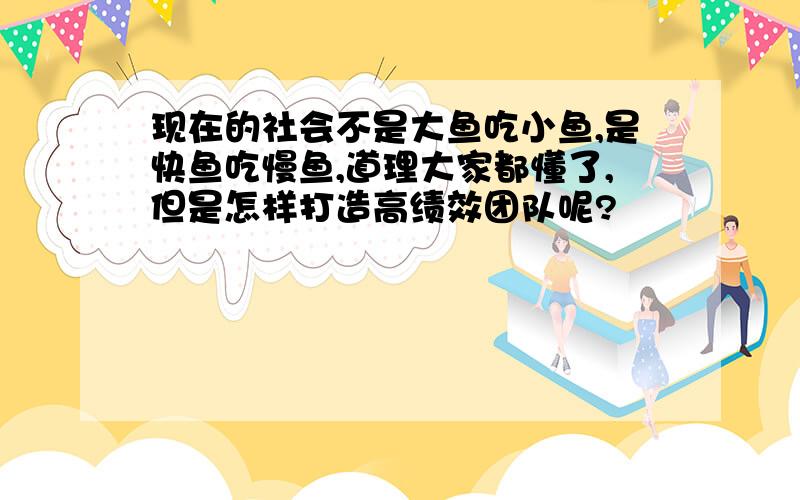 现在的社会不是大鱼吃小鱼,是快鱼吃慢鱼,道理大家都懂了,但是怎样打造高绩效团队呢?