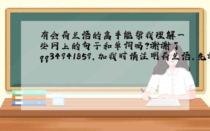 有会荷兰语的高手能帮我理解一些网上的句子和单词吗？谢谢了qq34941859，加我时请注明荷兰语，先谢谢了