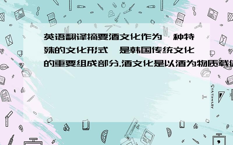 英语翻译摘要酒文化作为一种特殊的文化形式,是韩国传统文化的重要组成部分.酒文化是以酒为物质载体,以酒行为为中心的独特文化