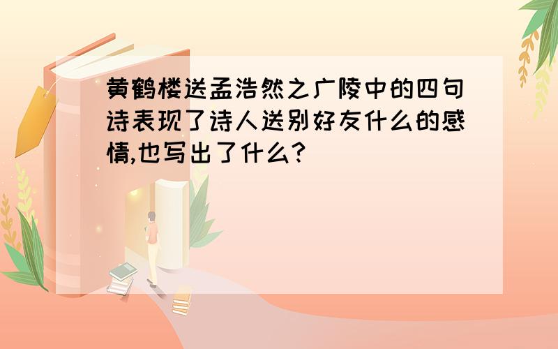 黄鹤楼送孟浩然之广陵中的四句诗表现了诗人送别好友什么的感情,也写出了什么?